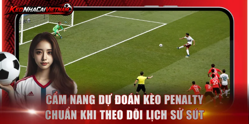 Cẩm nang dự đoán kèo Penalty chuẩn khi theo dõi lịch sử sút