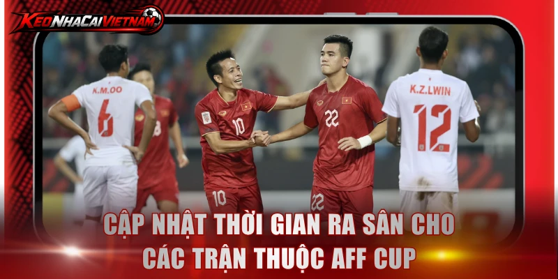Cập nhật thời gian ra sân cho các trận thuộc AFF Cup