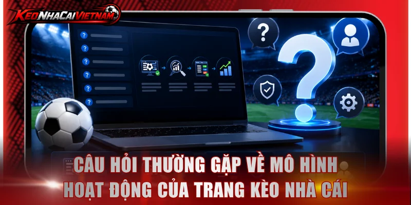 Câu hỏi thường gặp về mô hình hoạt động của trang Kèo Nhà Cái