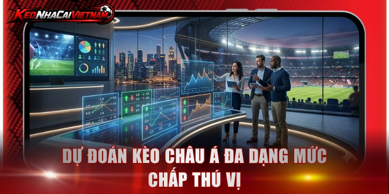 Dự đoán kèo châu Á đa dạng mức chấp thú vị