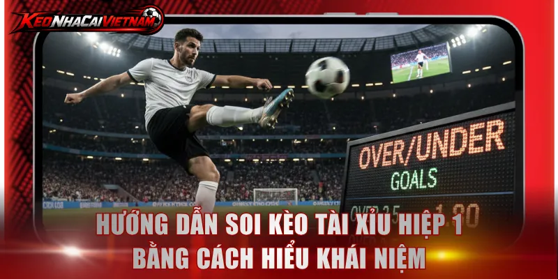 Hướng dẫn soi kèo Tài Xỉu hiệp 1 bằng cách hiểu khái niệm