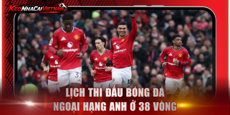 Lịch thi đấu bóng đá Ngoại Hạng Anh ở 38 vòng