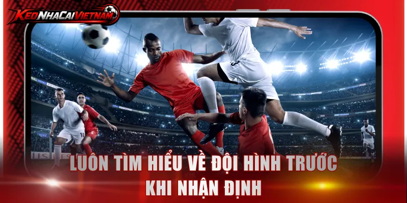 Luôn tìm hiểu về đội hình trước khi nhận định
