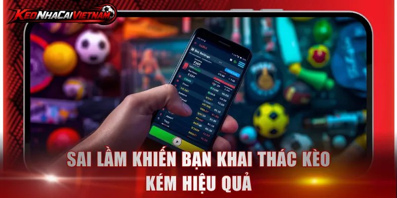 Sai lầm khiến bạn khai thác kèo kém hiệu quả