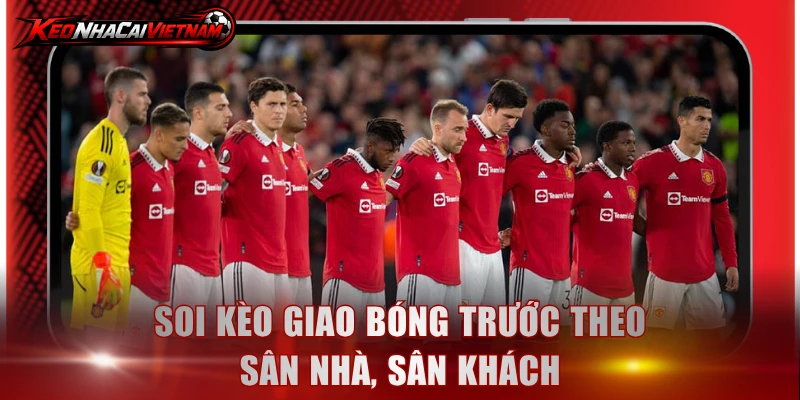Soi kèo giao bóng trước theo sân nhà, sân khách