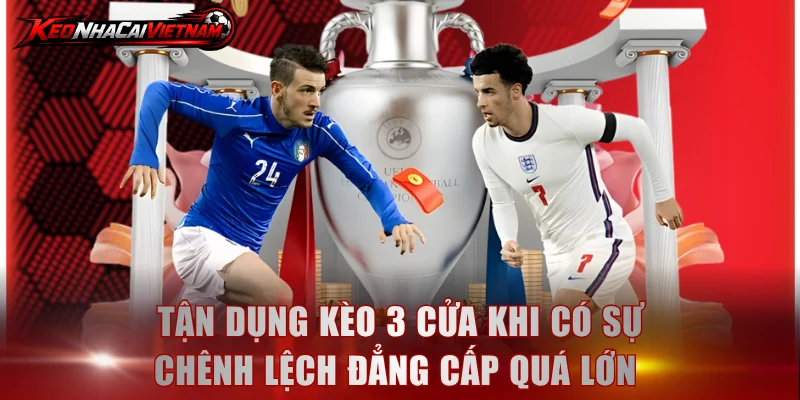 Tận dụng kèo 3 cửa khi có sự chênh lệch đẳng cấp quá lớn