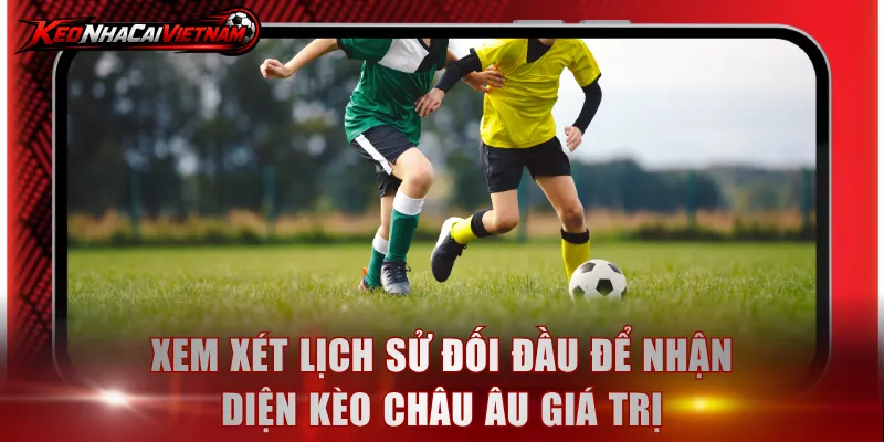 Xem xét lịch sử đối đầu để nhận diện kèo châu Âu giá trị